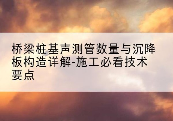 临海桩基需要预埋几根声测管？-桥梁桩基声测管数量与沉降板构造详解-施工必看技术要点